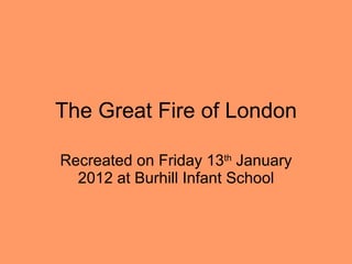 The Great Fire of London Recreated on Friday 13 th  January 2012 at Burhill Infant School 