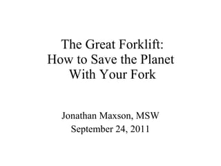 The Great Forklift: How to Save the Planet  With Your Fork Jonathan Maxson, MSW September 24, 2011 