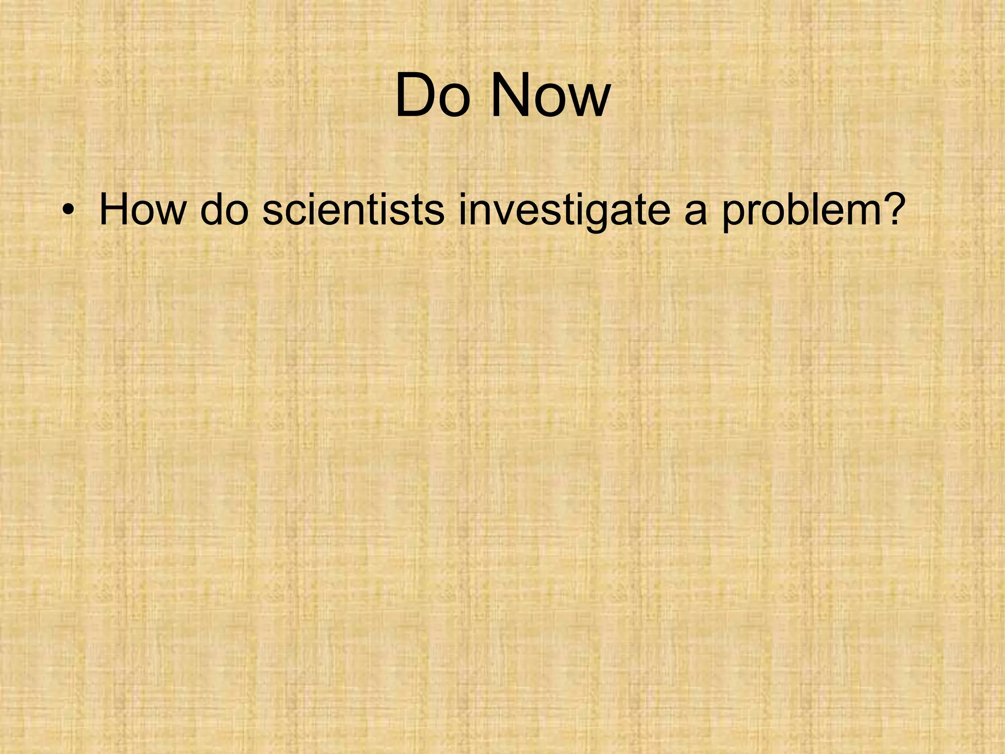 Do Now
• How do scientists investigate a problem?
 