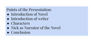 Points of the Presentation:
● Introduction of Novel
● Introduction of writer
● Characters
● Nick as Narrator of the Novel
...