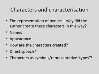 Characters and characterisation
• The representation of people – why did the
  author create these characters in this way?
• Names
• Appearance
• How are the characters created?
• Direct speech?
• Characters as symbols/representative ‘types’?
 