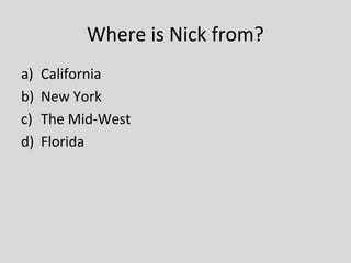Where is Nick from?
a)   California
b)   New York
c)   The Mid-West
d)   Florida
 