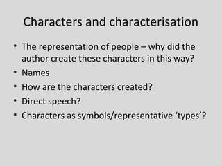 Characters and characterisation
• The representation of people – why did the
  author create these characters in this way?
• Names
• How are the characters created?
• Direct speech?
• Characters as symbols/representative ‘types’?
 