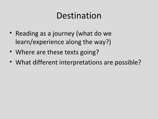 Destination
• Reading as a journey (what do we
  learn/experience along the way?)
• Where are these texts going?
• What different interpretations are possible?
 