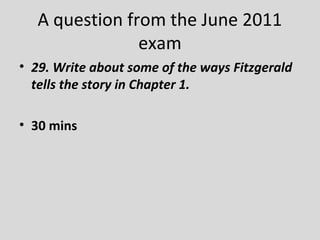 A question from the June 2011
                exam
• 29. Write about some of the ways Fitzgerald
  tells the story in Chapter 1.

• 30 mins
 