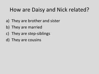How are Daisy and Nick related?
a)   They are brother and sister
b)   They are married
c)   They are step-siblings
d)   They are cousins
 