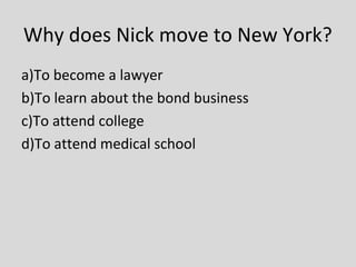 Why does Nick move to New York?
a)To become a lawyer
b)To learn about the bond business
c)To attend college
d)To attend medical school
 