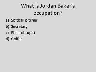 What is Jordan Baker’s
              occupation?
a)   Softball pitcher
b)   Secretary
c)   Philanthropist
d)   Golfer
 