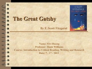 The Great GatsbyThe Great Gatsby
Name: Vivi Huang
Professor: Hank Williams
Course: Introduction to Critical Reading, Writing and Research
Date: 7 - 17 - 2013
By F. Scott Fitzgeral
 