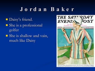 Jordan Baker Daisy’s friend. She is a professional golfer She is shallow and vain, much like Daisy 