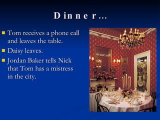 Dinner… Tom receives a phone call and leaves the table.  Daisy leaves. Jordan Baker tells Nick that Tom has a mistress in the city.  