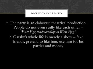 DECEPTION AND REALITY



• The party is an elaborate theatrical production.
     People do not even really like each other –
         “East Egg condescending to West Egg”.
  • Gatsby’s whole life is merely a show – fake
    friends, pretend to like him, use him for his
                 parties and money
 