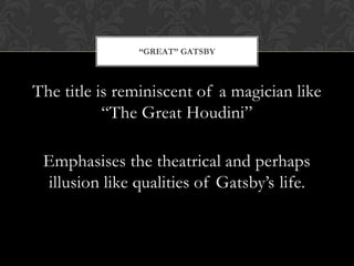 “GREAT” GATSBY



The title is reminiscent of a magician like
           “The Great Houdini”

 Emphasises the theatrical and perhaps
 illusion like qualities of Gatsby’s life.
 
