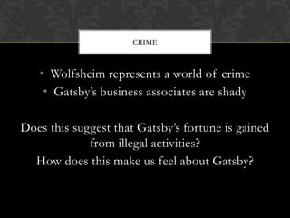 CRIME



   • Wolfsheim represents a world of crime
    • Gatsby’s business associates are shady

Does this suggest that Gatsby’s fortune is gained
             from illegal activities?
  How does this make us feel about Gatsby?
 