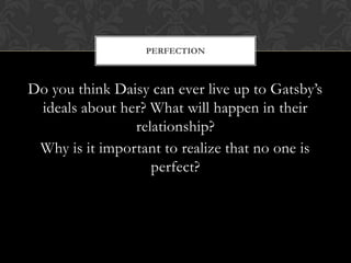 PERFECTION



Do you think Daisy can ever live up to Gatsby’s
 ideals about her? What will happen in their
                relationship?
 Why is it important to realize that no one is
                   perfect?
 