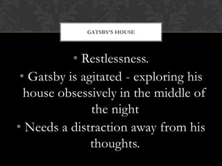 GATSBY’S HOUSE




           • Restlessness.
 • Gatsby is agitated - exploring his
  house obsessively in the middle of
               the night
• Needs a distraction away from his
               thoughts.
 