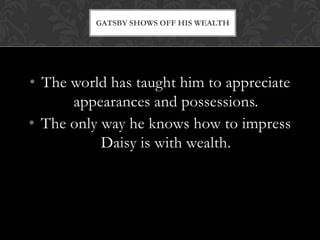 GATSBY SHOWS OFF HIS WEALTH




• The world has taught him to appreciate
      appearances and possessions.
• The only way he knows how to impress
           Daisy is with wealth.
 
