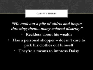 GATSBY’S SHIRTS



 “He took out a pile of shirts and began
 throwing them...many colored disarray”
      • Reckless about his wealth
• Has a personal shopper – doesn’t care to
        pick his clothes out himself
  • They’re a means to impress Daisy
 