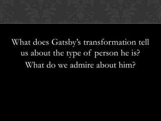 What does Gatsby’s transformation tell
 us about the type of person he is?
  What do we admire about him?
 