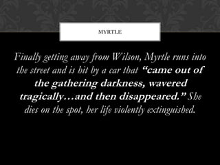 MYRTLE



Finally getting away from Wilson, Myrtle runs into
the street and is hit by a car that “came out of
    the gathering darkness, wavered
 tragically…and then disappeared.” She
  dies on the spot, her life violently extinguished.
 