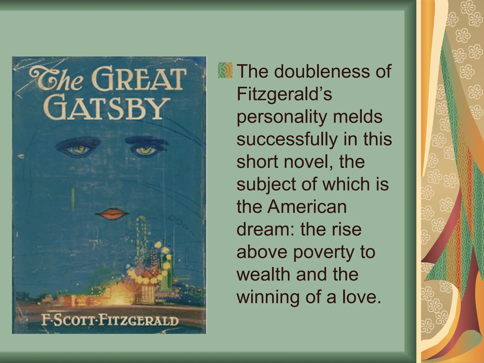 The doubleness of
Fitzgerald’s
personality melds
successfully in this
short novel, the
subject of which is
the American
dream: the rise
above poverty to
wealth and the
winning of a love.
 
