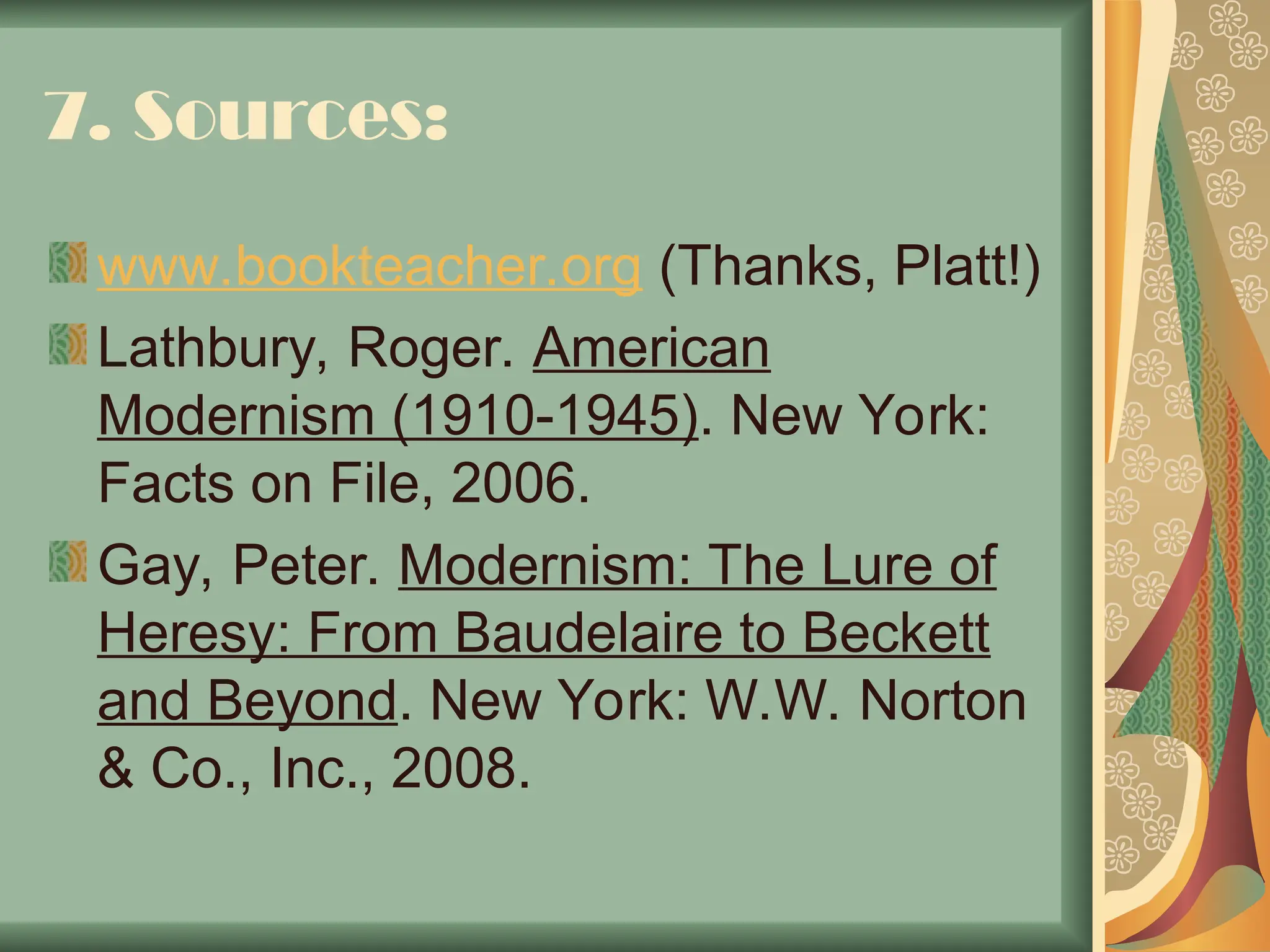7. Sources:
www.bookteacher.org (Thanks, Platt!)
Lathbury, Roger. American
Modernism (1910-1945). New York:
Facts on File, 2006.
Gay, Peter. Modernism: The Lure of
Heresy: From Baudelaire to Beckett
and Beyond. New York: W.W. Norton
& Co., Inc., 2008.
 