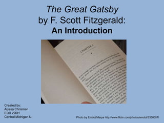 The Great Gatsbyby F. Scott Fitzgerald:An Introduction Created by: Alyssa Chrisman EDU 290H Central Michigan U.                                     Photo by Emdot/Marya http://www.flickr.com/photos/emdot/3338057/ 