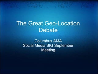 The Great Geo-Location Debate Columbus AMA Social Media SIG September Meeting 