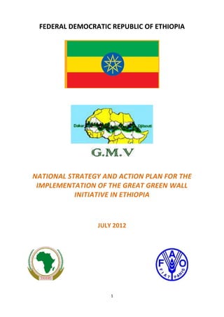 1
FEDERAL DEMOCRATIC REPUBLIC OF ETHIOPIA
NATIONAL STRATEGY AND ACTION PLAN FOR THE
IMPLEMENTATION OF THE GREAT GREEN WALL
INITIATIVE IN ETHIOPIA
JULY 2012
 