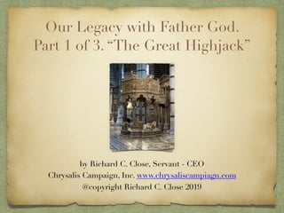Our Legacy with Father God.
Part 1 of 3. “The Great Highjack”
by Richard C. Close, Servant - CEO 
Chrysalis Campaign, Inc. www.chrysaliscampiagn.com
@copyright Richard C. Close 2019
 
