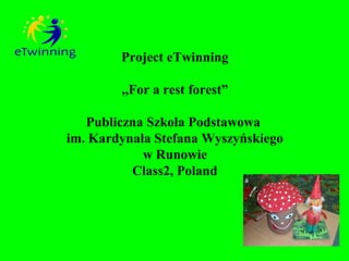 Project eTwinning

        ,,For a rest forest”

   Publiczna Szkoła Podstawowa
im. Kardynała Stefana Wyszyńskiego
            w Runowie
          Class2, Poland
 