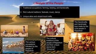 Lifestyle of the People
1. Traditional occupations: farming, herding, and handicrafts
2. Rich cultural traditions: festivals, music, dance
3. Unique attire and vibrant local crafts
The various
occupations
followed by the
people of
Rajasthan
The Handicrafts
and handmade
toys made by the
rural people in
Rajasthan
The cultural
traditions of the
people of Rajasthan
and their unique
dance form
“Ghoomar”
 