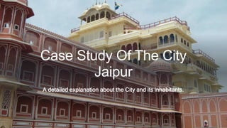 Case Study Of The City
Jaipur
A detailed explanation about the City and its inhabitants.
 