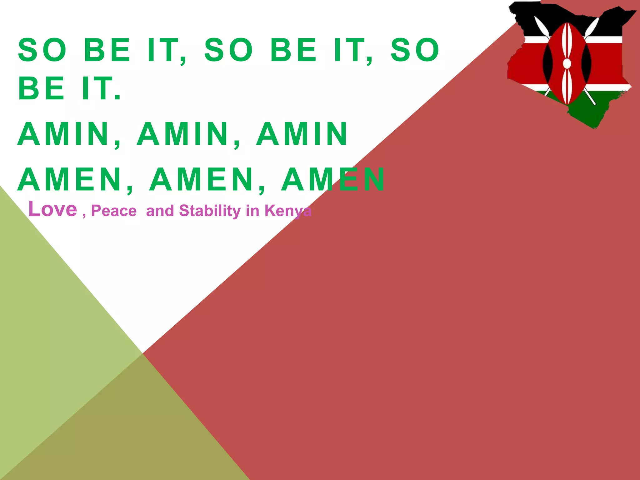 SO BE IT, SO BE IT, SO
BE IT.
AMIN, AMIN, AMIN
AMEN, AMEN, AMEN
Love , Peace and Stability in Kenya
 