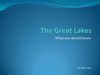 The Great Lakes What you should know By John Lees 