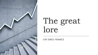 The great
lore
SIR SIREE FRANCS
 