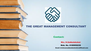 THE GREAT MANAGEMENT CONSULTANT 
Contact: 
Mrs. K.Subbulakshmi 
Mob. No. 8189950239 
Email: krishnansubbulakshmi@rediffmail.com 
 