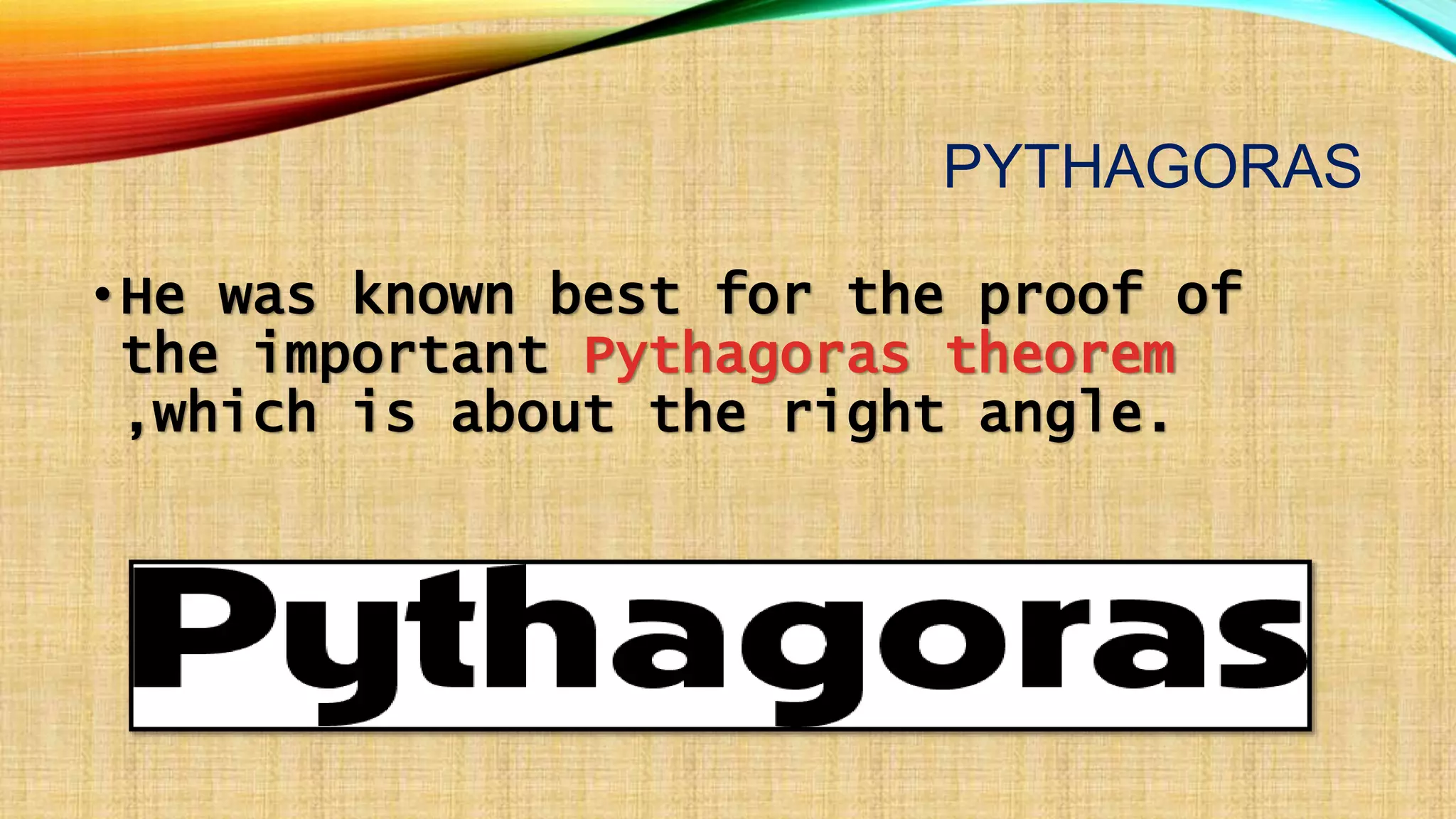 PYTHAGORAS
•He was known best for the proof of
the important Pythagoras theorem
,which is about the right angle.
 