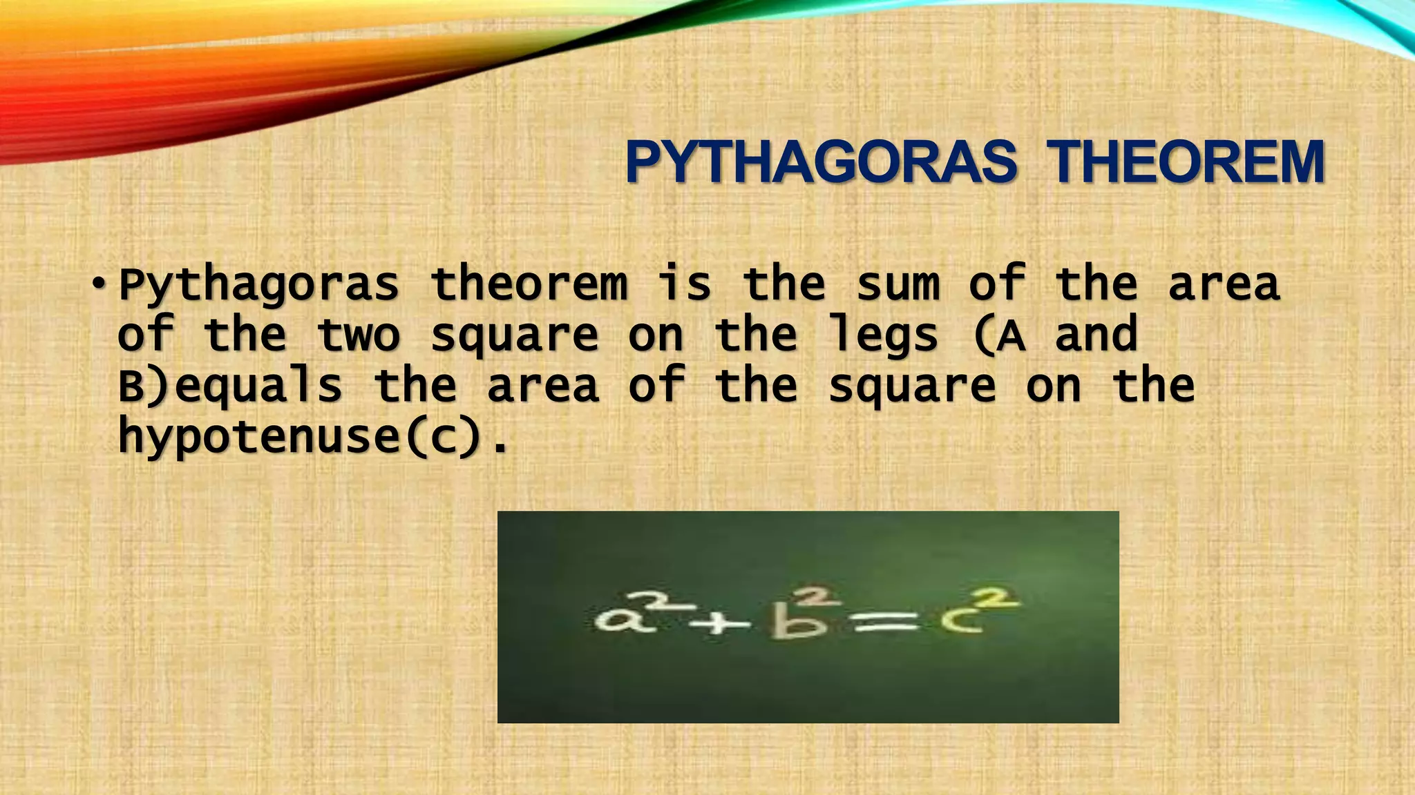 PYTHAGORAS THEOREM
• Pythagoras theorem is the sum of the area
of the two square on the legs (A and
B)equals the area of the square on the
hypotenuse(c).
 