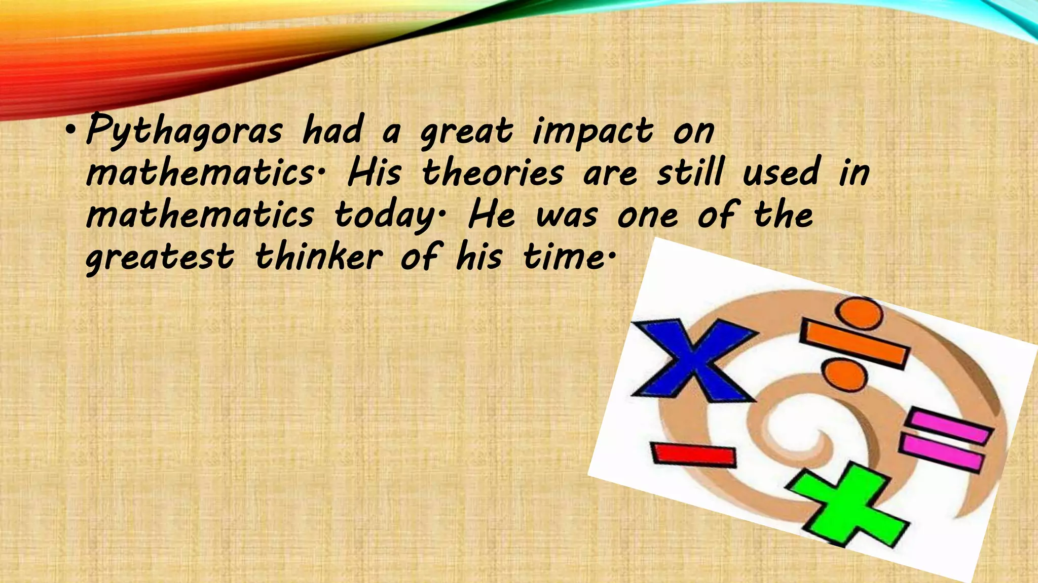 •Pythagoras had a great impact on
mathematics. His theories are still used in
mathematics today. He was one of the
greatest thinker of his time.
 