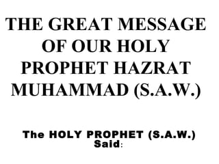 THE GREAT MESSAGE
OF OUR HOLY
PROPHET HAZRAT
MUHAMMAD (S.A.W.)
The HOLY PROPHET (S.A.W.)
Said :

 