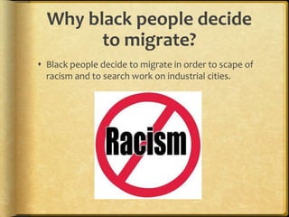 Why black people decide
to migrate?
 Black people decide to migrate in order to scape of
racism and to search work on industrial cities.
 