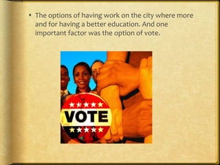  The options of having work on the city where more
and for having a better education. And one
important factor was the option of vote.
 