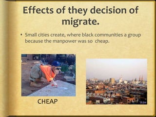 Effects of they decision of
migrate.
 Small cities create, where black communities a group
because the manpower was so cheap.
CHEAP
 