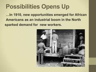 Possibilities Opens Up
…In 1910, new opportunities emerged for African
Americans as an industrial boom in the North
sparked demand for new workers.
 