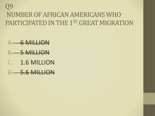 A. 6 MILLION
B. 5 MILLION
C. 1.6 MILLION
D. 5.6 MILLION
Q9
NUMBEROF AFRICANAMERICANSWHO
PARTICIPATEDIN THE 1ST GREATMIGRATION
 
