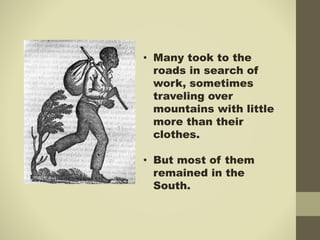• Many took to the
roads in search of
work, sometimes
traveling over
mountains with little
more than their
clothes.
• But most of them
remained in the
South.
 