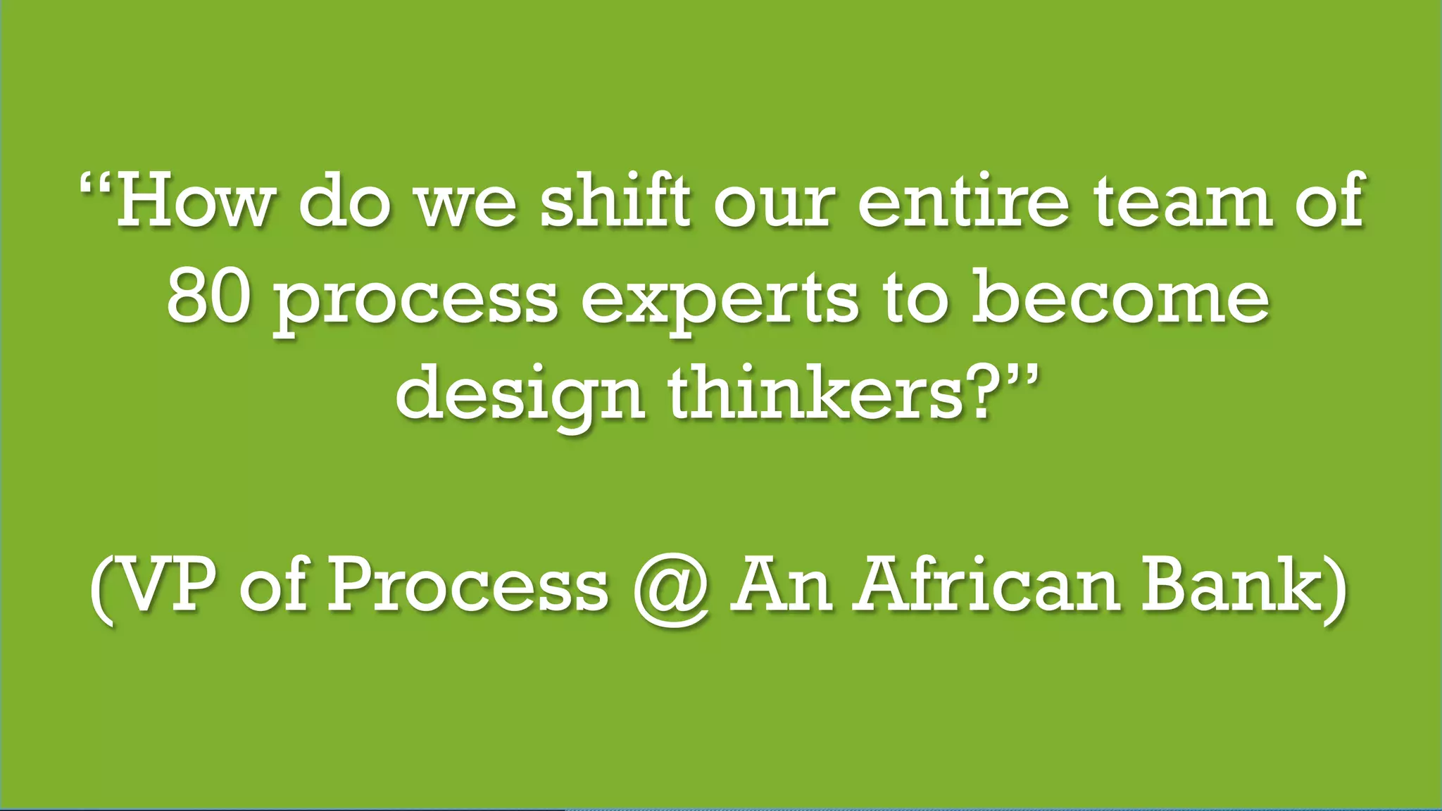 © 2017 Digital Fast Forward, LLC
“How do we shift our entire team of
80 process experts to become
design thinkers?”
(VP of Process @ An African Bank)
 