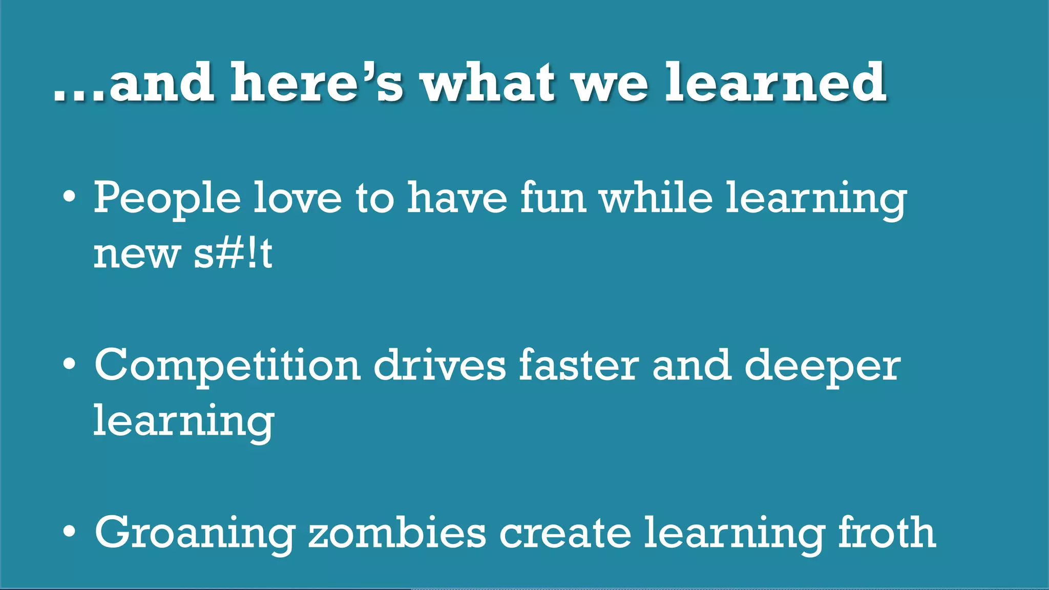 © 2017 Digital Fast Forward, LLC
…and here’s what we learned
•  People love to have fun while learning
new s#!t
•  Competition drives faster and deeper
learning
•  Groaning zombies create learning froth
 
