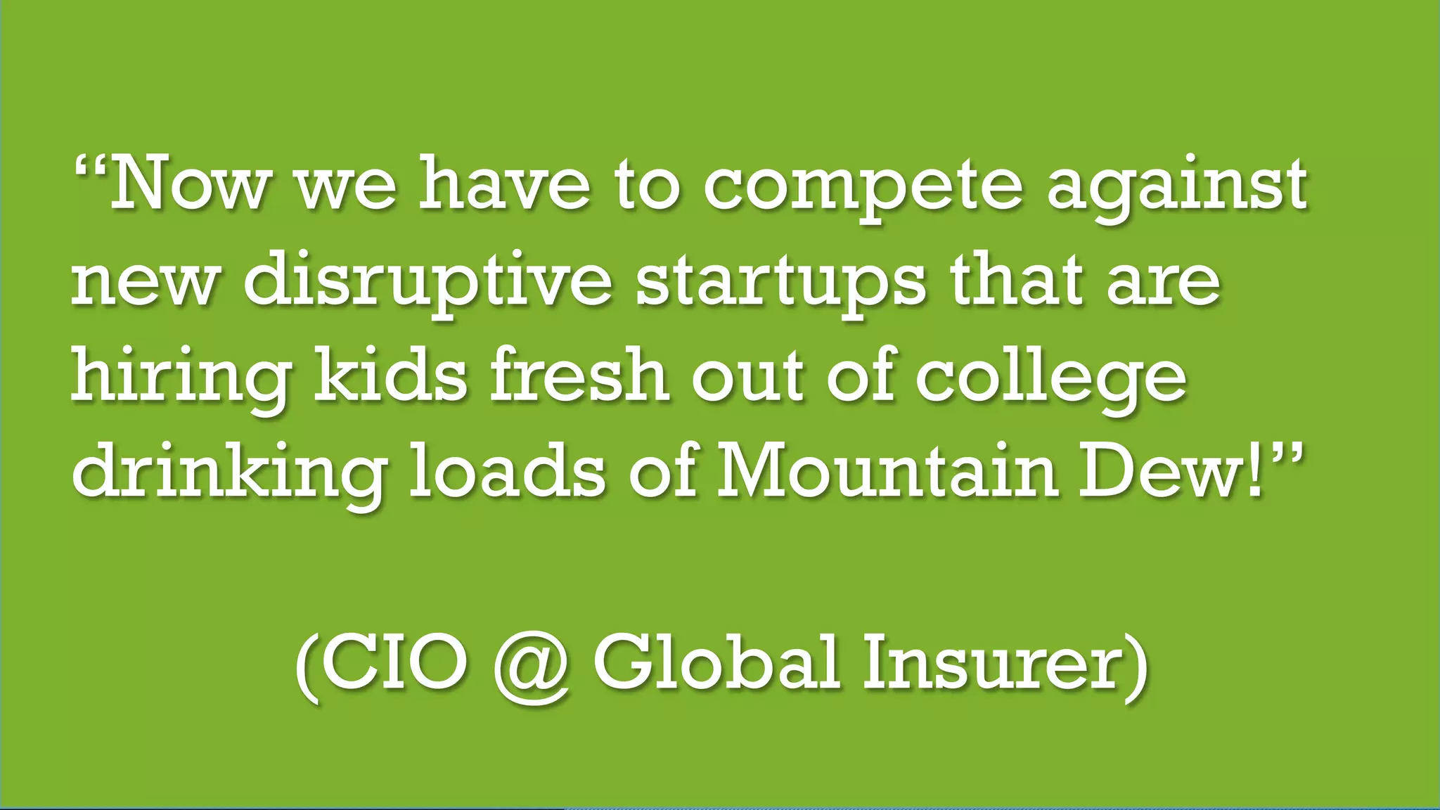 © 2017 Digital Fast Forward, LLC
“Now we have to compete against
new disruptive startups that are
hiring kids fresh out of college
drinking loads of Mountain Dew!”
(CIO @ Global Insurer)
 